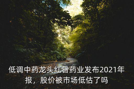 低調(diào)中藥龍頭紅日藥業(yè)發(fā)布2021年報，股價被市場低估了嗎