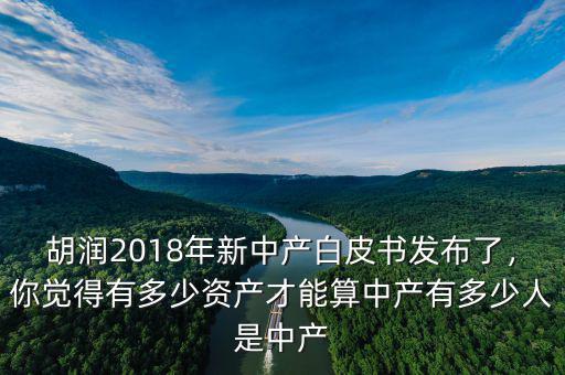 胡潤2018年新中產(chǎn)白皮書發(fā)布了，你覺得有多少資產(chǎn)才能算中產(chǎn)有多少人是中產(chǎn)