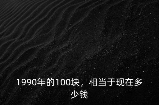 1990年的100塊，相當(dāng)于現(xiàn)在多少錢