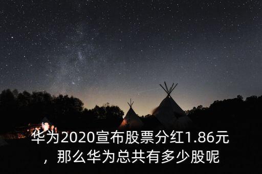 華為2020宣布股票分紅1.86元，那么華為總共有多少股呢