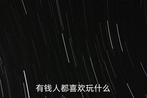 有錢人都喜歡玩什么