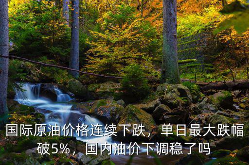 國際原油價格連續(xù)下跌，單日最大跌幅破5%，國內(nèi)油價下調(diào)穩(wěn)了嗎