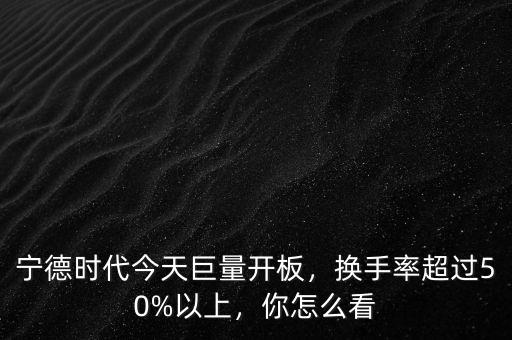 寧德時代今天巨量開板，換手率超過50%以上，你怎么看