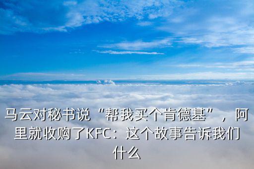 馬云對秘書說“幫我買個肯德基”，阿里就收購了KFC：這個故事告訴我們什么