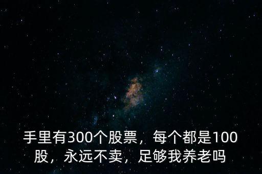 手里有300個股票，每個都是100股，永遠不賣，足夠我養(yǎng)老嗎