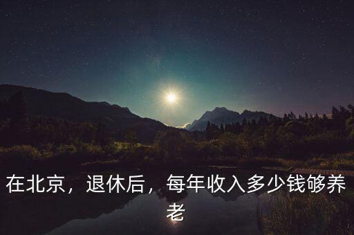 在北京，退休后，每年收入多少錢夠養(yǎng)老