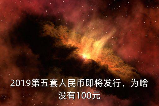 2019第五套人民幣即將發(fā)行，為啥沒(méi)有100元