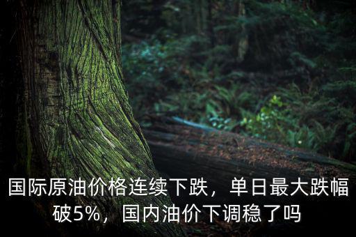 國際原油價格連續(xù)下跌，單日最大跌幅破5%，國內(nèi)油價下調(diào)穩(wěn)了嗎