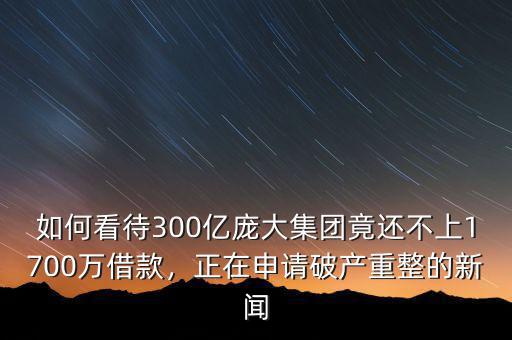 如何看待300億龐大集團(tuán)竟還不上1700萬借款，正在申請(qǐng)破產(chǎn)重整的新聞