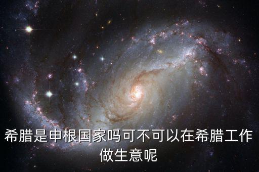 希臘是申根國家嗎可不可以在希臘工作做生意呢