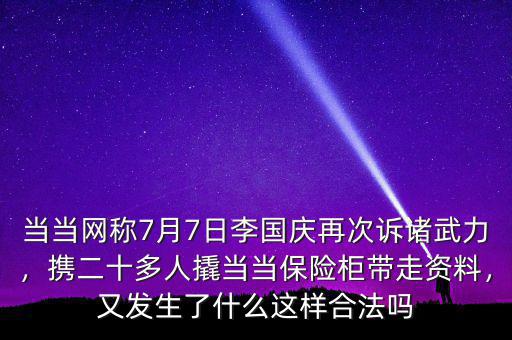 當(dāng)當(dāng)網(wǎng)稱7月7日李國慶再次訴諸武力，攜二十多人撬當(dāng)當(dāng)保險柜帶走資料，又發(fā)生了什么這樣合法嗎