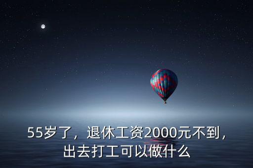 55歲了，退休工資2000元不到，出去打工可以做什么