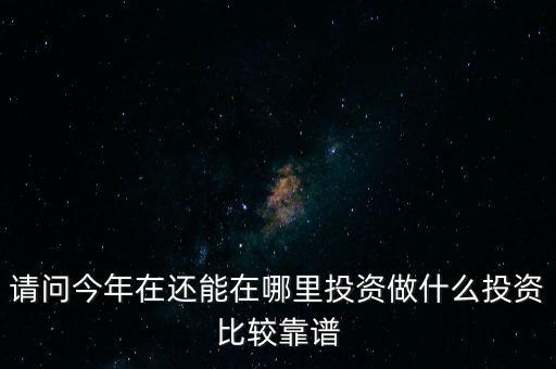 請(qǐng)問今年在還能在哪里投資做什么投資比較靠譜