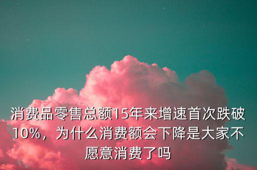 消費品零售總額15年來增速首次跌破10%，為什么消費額會下降是大家不愿意消費了嗎