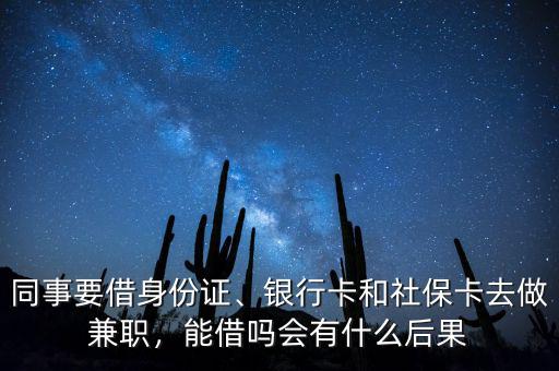 同事要借身份證、銀行卡和社?？ㄈプ黾媛殻芙鑶釙惺裁春蠊? class=