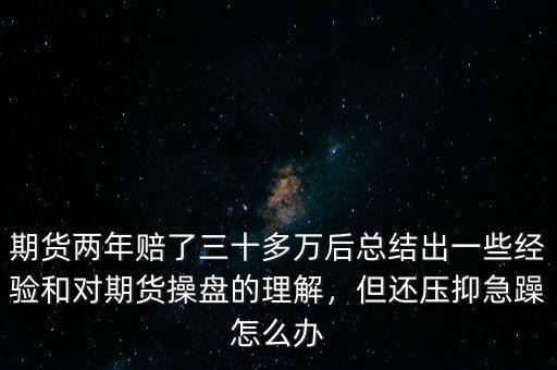 期貨兩年賠了三十多萬后總結(jié)出一些經(jīng)驗和對期貨操盤的理解，但還壓抑急躁怎么辦