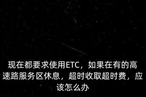 現(xiàn)在都要求使用ETC，如果在有的高速路服務區(qū)休息，超時收取超時費，應該怎么辦