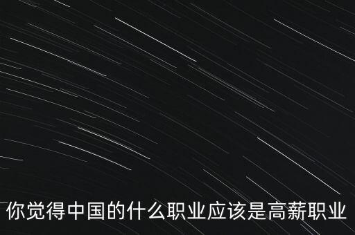 你覺得中國的什么職業(yè)應該是高薪職業(yè)