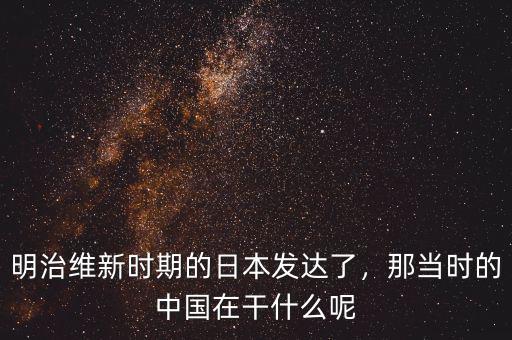 明治維新時期的日本發(fā)達了，那當(dāng)時的中國在干什么呢