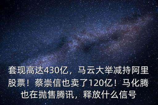 套現(xiàn)高達(dá)430億，馬云大舉減持阿里股票！蔡崇信也賣了120億！馬化騰也在拋售騰訊，釋放什么信號