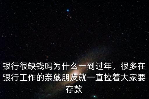 銀行很缺錢嗎為什么一到過年，很多在銀行工作的親戚朋友就一直拉著大家要存款