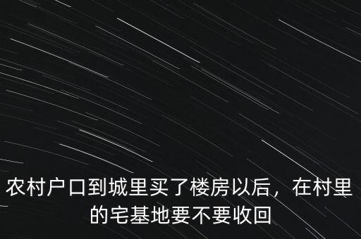 農(nóng)村戶口到城里買了樓房以后，在村里的宅基地要不要收回