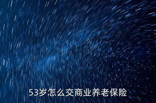 53歲怎么交商業(yè)養(yǎng)老保險