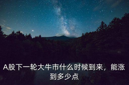 A股下一輪大牛市什么時(shí)候到來，能漲到多少點(diǎn)