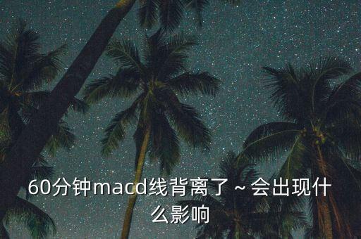 60分鐘macd線背離了～會(huì)出現(xiàn)什么影響