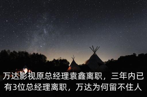 萬達影視原總經理袁鑫離職，三年內已有3位總經理離職，萬達為何留不住人