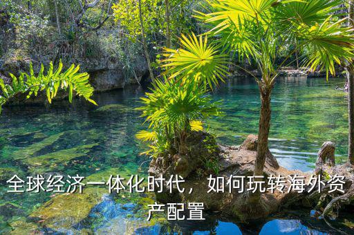 全球經(jīng)濟一體化時代，如何玩轉海外資產(chǎn)配置