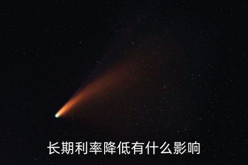 降利率了錢做什么,長(zhǎng)期利率降低有什么影響