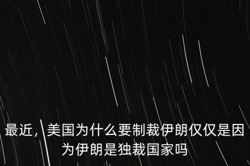 最近，美國為什么要制裁伊朗僅僅是因為伊朗是獨裁國家嗎