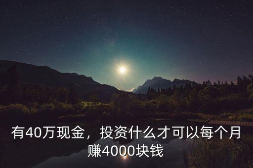 有40萬(wàn)現(xiàn)金，投資什么才可以每個(gè)月賺4000塊錢