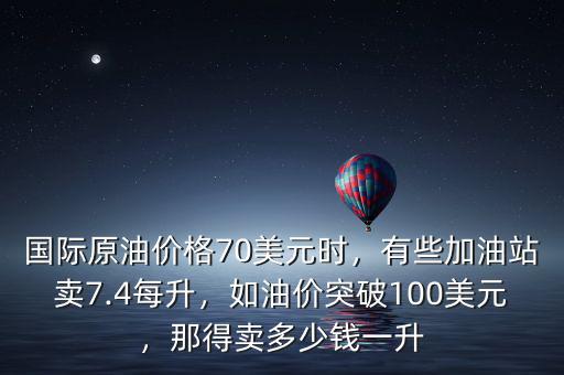 國際原油價格70美元時，有些加油站賣7.4每升，如油價突破100美元，那得賣多少錢一升