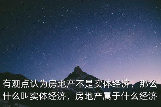 有觀點認為房地產(chǎn)不是實體經(jīng)濟，那么什么叫實體經(jīng)濟，房地產(chǎn)屬于什么經(jīng)濟