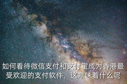 如何看待微信支付和支付寶成為香港最受歡迎的支付軟件，這意味著什么呢