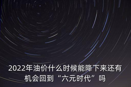 2022年油價什么時候能降下來還有機會回到“六元時代”嗎