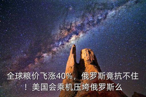 全球糧價飛漲40%，俄羅斯竟抗不??！美國會乘機壓垮俄羅斯么