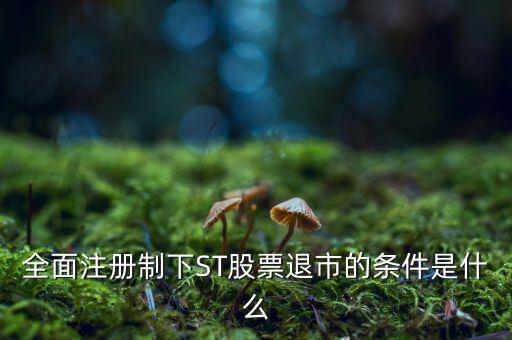 全面注冊(cè)制下ST股票退市的條件是什么