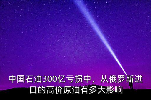 中國(guó)石油300億虧損中，從俄羅斯進(jìn)口的高價(jià)原油有多大影響