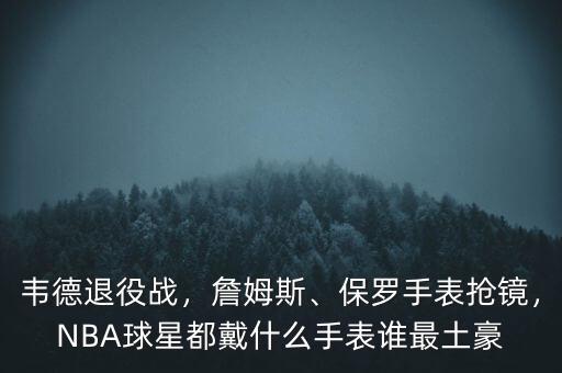 韋德退役戰(zhàn)，詹姆斯、保羅手表搶鏡，NBA球星都戴什么手表誰最土豪