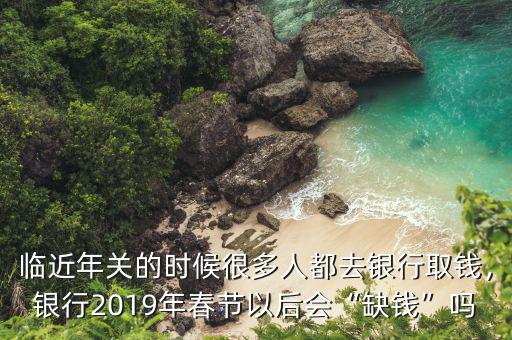 臨近年關(guān)的時候很多人都去銀行取錢，銀行2019年春節(jié)以后會“缺錢”嗎