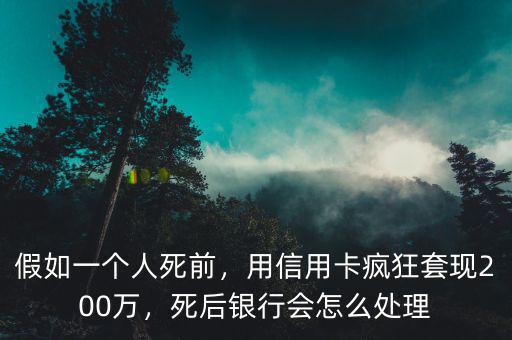 假如一個(gè)人死前，用信用卡瘋狂套現(xiàn)200萬(wàn)，死后銀行會(huì)怎么處理