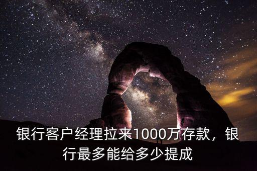 銀行客戶經(jīng)理拉來1000萬存款，銀行最多能給多少提成