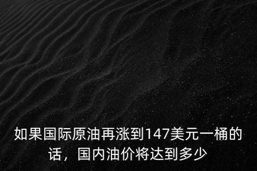 如果國(guó)際原油再漲到147美元一桶的話，國(guó)內(nèi)油價(jià)將達(dá)到多少