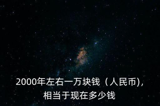 2000年左右一萬塊錢（人民幣)，相當(dāng)于現(xiàn)在多少錢