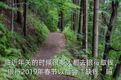 臨近年關(guān)的時(shí)候很多人都去銀行取錢，銀行2019年春節(jié)以后會(huì)“缺錢”嗎