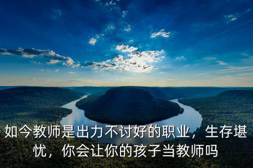 如今教師是出力不討好的職業(yè)，生存堪憂，你會讓你的孩子當教師嗎