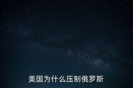 美國為什么打壓俄羅斯,美國的目的是什么